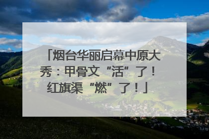 烟台华丽启幕中原大秀：甲骨文“活”了！红旗渠“燃”了！