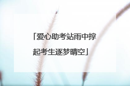 爱心助考站雨中撑起考生逐梦晴空