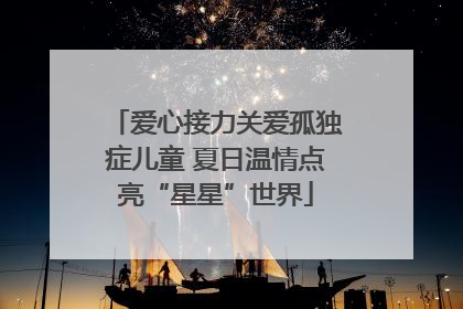 爱心接力关爱孤独症儿童 夏日温情点亮“星星”世界