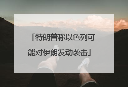 特朗普称以色列可能对伊朗发动袭击