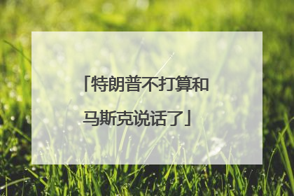 特朗普不打算和马斯克说话了
