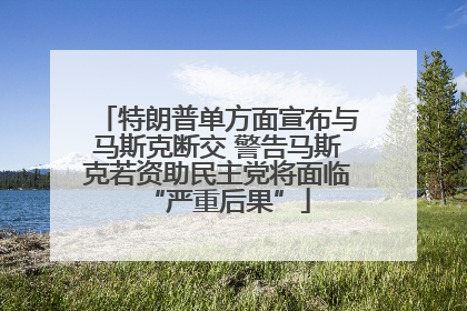 特朗普单方面宣布与马斯克断交 警告马斯克若资助民主党将面临“严重后果”