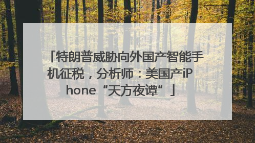 特朗普威胁向外国产智能手机征税，分析师：美国产iPhone“天方夜谭”