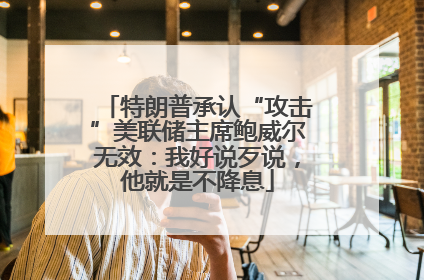 特朗普承认“攻击”美联储主席鲍威尔无效：我好说歹说，他就是不降息