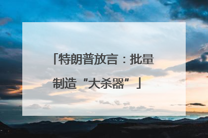 特朗普放言：批量制造“大杀器”