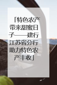 特色农产带来甜蜜日子——建行江苏省分行助力特色农产丰收