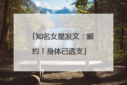 知名女星发文：解约！身体已透支
