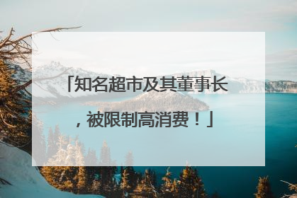 知名超市及其董事长，被限制高消费！