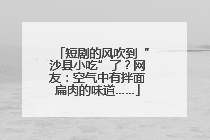 短剧的风吹到“沙县小吃”了？网友：空气中有拌面扁肉的味道……