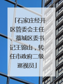 石家庄经开区管委会主任、藁城区委书记王锦山，转任市政府二级巡视员