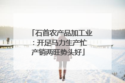 石首农产品加工业：开足马力生产忙 产销两旺势头好