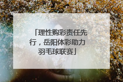 理性购彩责任先行，岳阳体彩助力羽毛球联赛