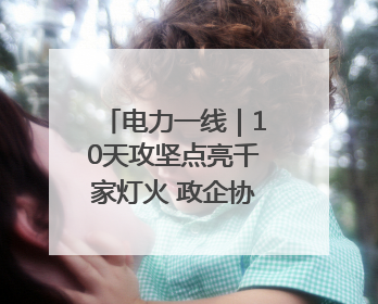 电力一线｜10天攻坚点亮千家灯火 政企协同跑出回迁“加速度”