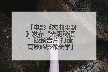 电影《恋曲尘封》发布“光阴秘语”版预告片 打造高质感影像美学