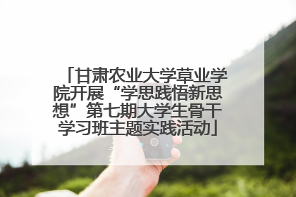 甘肃农业大学草业学院开展“学思践悟新思想”第七期大学生骨干学习班主题实践活动