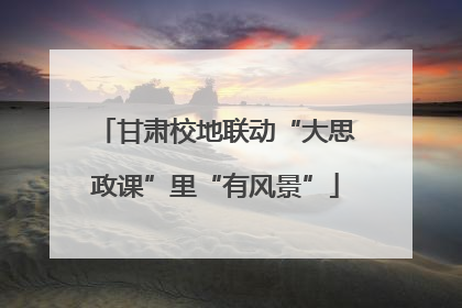 甘肃校地联动“大思政课”里“有风景”