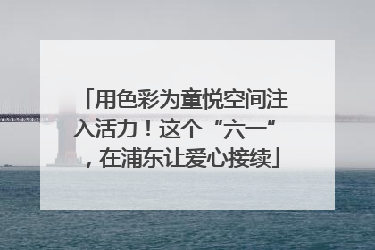 用色彩为童悦空间注入活力！这个“六一”，在浦东让爱心接续