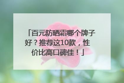 百元防晒霜哪个牌子好？推荐这10款，性价比高口碑佳！