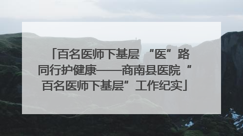 百名医师下基层 “医”路同行护健康——商南县医院“百名医师下基层”工作纪实