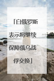 白俄罗斯表示将继续保障俄乌战俘交换