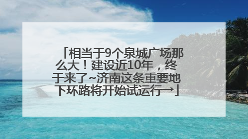 相当于9个泉城广场那么大！建设近10年，终于来了~济南这条重要地下环路将开始试运行→