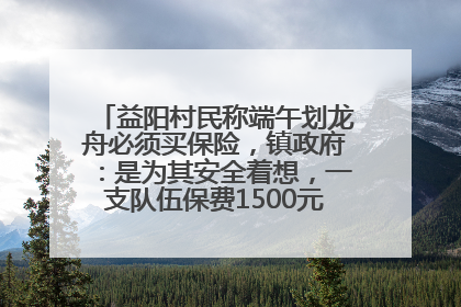 益阳村民称端午划龙舟必须买保险，镇政府：是为其安全着想，一支队伍保费1500元到2500元
