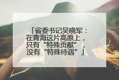 省委书记吴晓军：在青海这片高原上，只有“特殊贡献”，没有“特殊待遇”