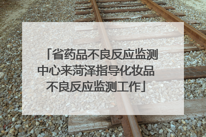 省药品不良反应监测中心来菏泽指导化妆品不良反应监测工作