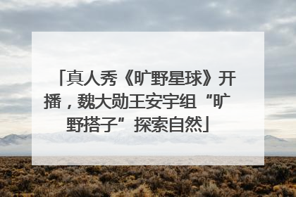 真人秀《旷野星球》开播，魏大勋王安宇组“旷野搭子”探索自然