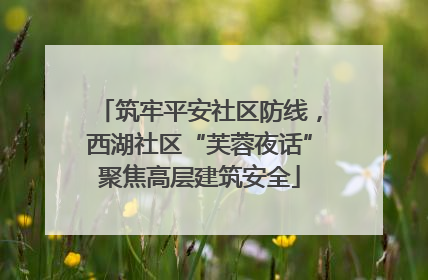 筑牢平安社区防线，西湖社区“芙蓉夜话”聚焦高层建筑安全