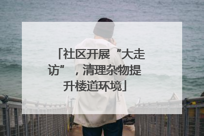 社区开展“大走访”，清理杂物提升楼道环境