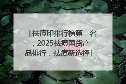 祛痘印排行榜第一名，2025祛痘国货产品排行，祛痘新选择