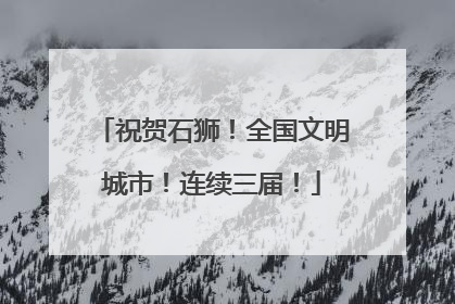 祝贺石狮！全国文明城市！连续三届！