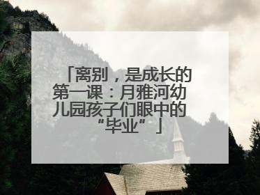 离别，是成长的第一课：月雅河幼儿园孩子们眼中的“毕业”