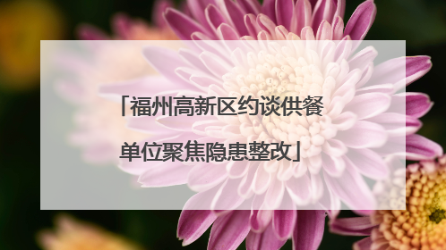 福州高新区约谈供餐单位聚焦隐患整改
