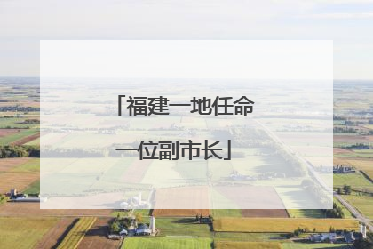 福建一地任命一位副市长