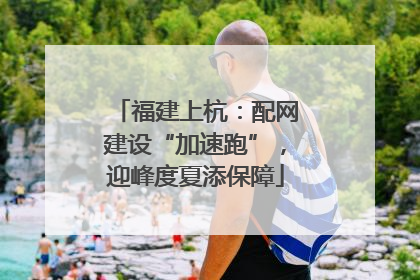 福建上杭：配网建设“加速跑”，迎峰度夏添保障