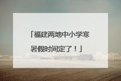 福建两地中小学寒暑假时间定了！