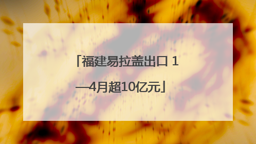 福建易拉盖出口 1—4月超10亿元