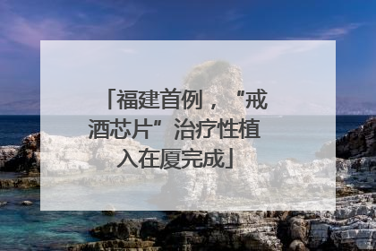 福建首例，“戒酒芯片”治疗性植入在厦完成