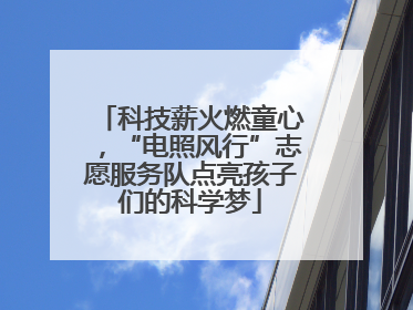 科技薪火燃童心，“电照风行”志愿服务队点亮孩子们的科学梦