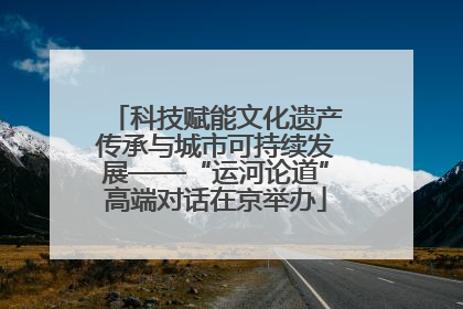 科技赋能文化遗产传承与城市可持续发展——“运河论道”高端对话在京举办