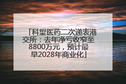 科望医药二次递表港交所：去年净亏收窄至8800万元，预计最早2028年商业化