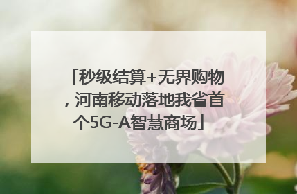 秒级结算+无界购物，河南移动落地我省首个5G-A智慧商场