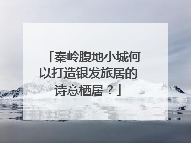 秦岭腹地小城何以打造银发旅居的诗意栖居？