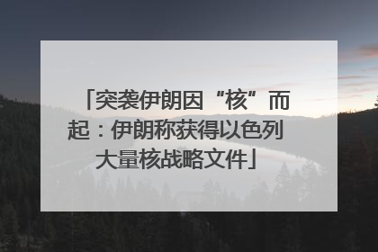 突袭伊朗因“核”而起：伊朗称获得以色列大量核战略文件