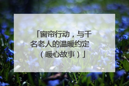 窗帘行动，与千名老人的温暖约定（暖心故事）