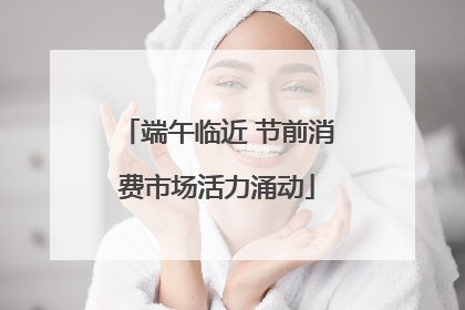 端午临近 节前消费市场活力涌动