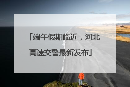 端午假期临近，河北高速交警最新发布