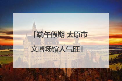 端午假期 太原市文博场馆人气旺